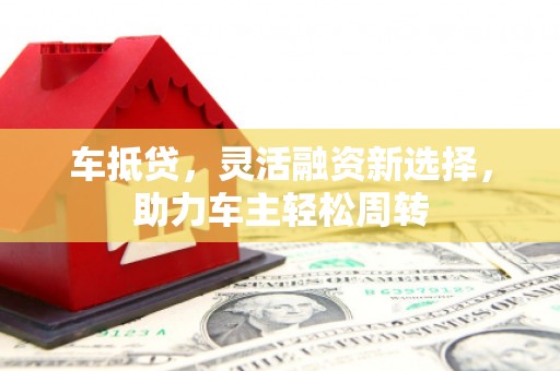 元朗车抵贷，灵活融资新选择，助力车主轻松周转