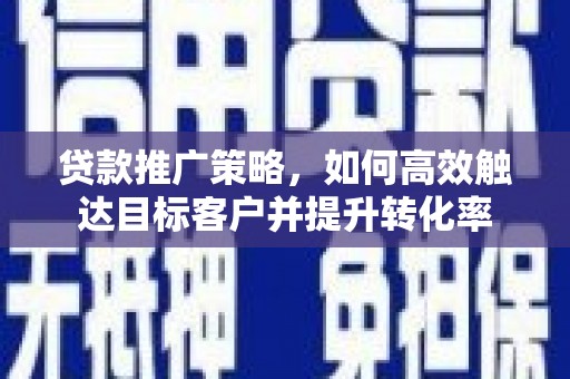元朗贷款推广策略，如何高效触达目标客户并提升转化率