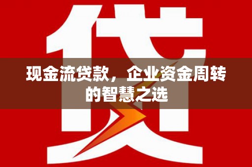 元朗现金流贷款，企业资金周转的智慧之选