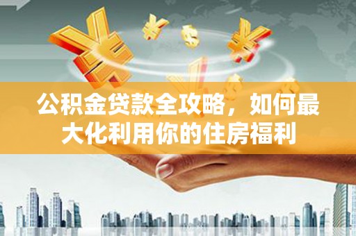 元朗公积金贷款全攻略，如何最大化利用你的住房福利