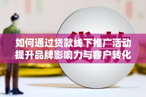 元朗如何通过贷款线下推广活动提升品牌影响力与客户转化率