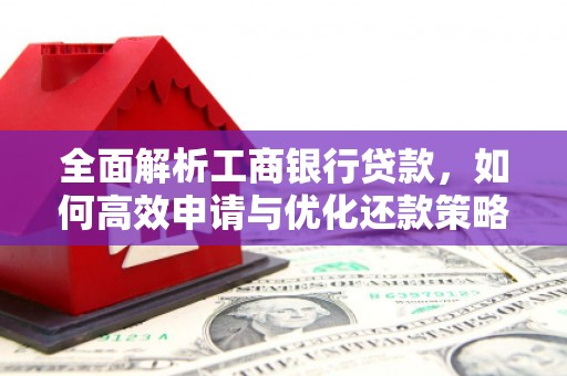 元朗全面解析工商银行贷款，如何高效申请与优化还款策略