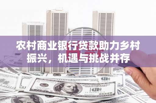 元朗农村商业银行贷款助力乡村振兴，机遇与挑战并存