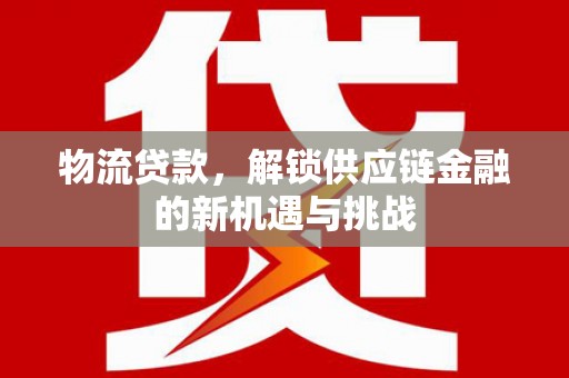 元朗物流贷款，解锁供应链金融的新机遇与挑战