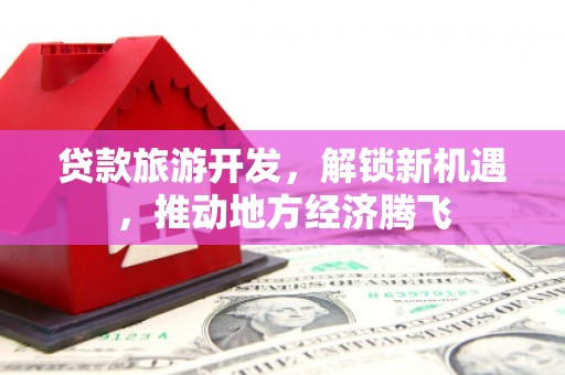 元朗贷款旅游开发，解锁新机遇，推动地方经济腾飞