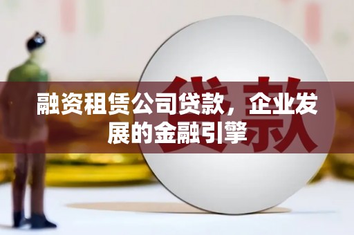 元朗融资租赁公司贷款，企业发展的金融引擎
