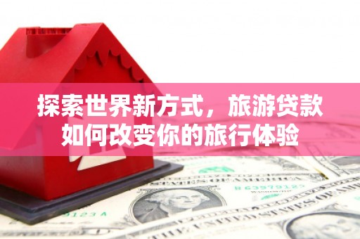 元朗探索世界新方式，旅游贷款如何改变你的旅行体验